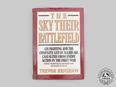 United Kingdom. The Sky Their Battlefield - Air Fighting And The Complete List Of Allied Air Casualties From Enemy Action In The First War, First Edition